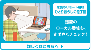 家族のリモート視聴ひとり暮らしの息子篇　話題のローカル番組も、すばやくチェック！　詳しくはこちらへ