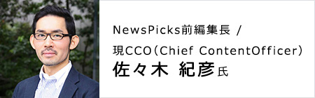 NewsPicks前編集長 ／ 現CCO(Chiefe Content Officer) 佐々木 紀彦氏