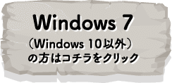 Windows 7（Windows 10以外）の方はコチラをクリック