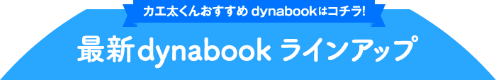 カエ太くんおすすめdynabookはコチラ！ 最新dynabookラインアップ