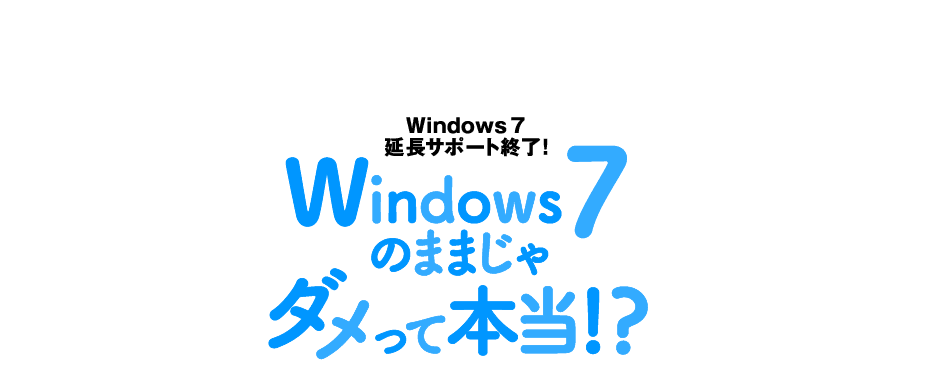 もうすぐWindows7延長サポート終了！ Windows7のままじゃダメって本当!?