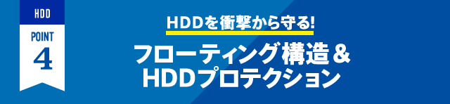 HDD POINT4 HDDを衝撃から守る！フローティング構造＆HDDプロテクション