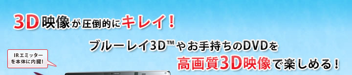 3D映像が圧倒的にキレイ!ブルーレイ3D™やお手持ちのDVDを高画質3D映像で楽しめる!