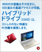 HDDの大容量はそのままに、SSD並みの高速アクセスが可能。ハイブリッドドライブ(SSHD)は、ストレスのない快適なPC作業を実現します。