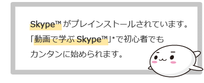 Skype™がプレインストールされています。「動画で学ぶSkypeTM」*で初心者でもカンタンに始められます。
