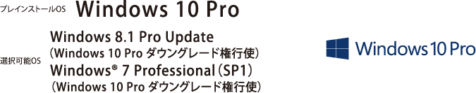 プレインストールOS Windows 10 Pro　選択可能OS Windows 8.1 Pro Update（Windows 10 Pro ダウングレード権行使）　Windows® 7 Professional（SP1）（Windows 10 Pro ダウングレード権行使）