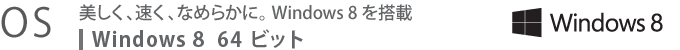 【OS】　美しく、速く、なめらかに。 Windows 8 を搭載　Windows 8 64ビット