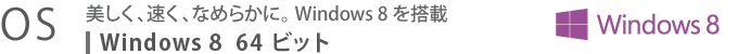 【OS】　美しく、速く、なめらかに。 Windows 8 を搭載　Windows 8 64ビット