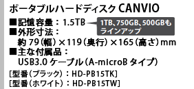 ポータブルハードディスク CANVIO ■記憶容量：1.5TB（1TB、750GB、500GBもラインアップ）■外形寸法：約79（幅）×119（奥行）×165（高さ）mm　■主な付属品：USB3.0ケーブル（A-microBタイプ）［型番（ブラック）：HD-PB15TK］［型番（ホワイト）：HD-PB15TW］