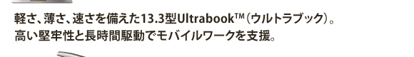 軽さ、薄さ、速さを備えた13.3型Ultrabook(TM)（ウルトラブック）。高い堅牢性と長時間駆動でモバイルワークを支援。