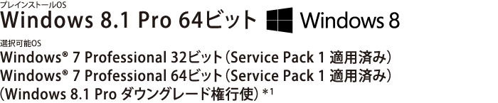 プレインストールOS　Windows 8.1 Pro 64ビット／選択可能OS　Windows(R) 7 Professional 32ビット （Service Pack 1 適用済み）／Windows(R) 7 Professional 64ビット （Service Pack 1 適用済み）（Windows 8.1 Pro ダウングレード権行使）＊1