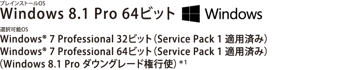 プレインストールOS Windows 8.1 Pro 64ビット　選択可能OS Windows(R) 7 Professional 32ビット (Service Pack 1 適用済み)　Windows(R) 7 Professional 64ビット (Service Pack 1 適用済み)　(Windows 8.1 Pro ダウングレード権行使)＊1