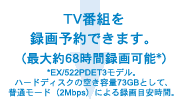 TV番組を録画予約できます。（最大約68時間録画可能*）　*EX/522PDET3モデル。ハードディスクの空き容量73GBとして、普通モード（2Mbps）による録画目安時間。
