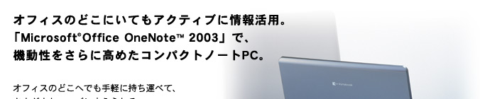 dynabook C4120イメージ：オフィスのどこにいてもアクティブに情報活用。「Microsoft(R) Office OneNote(TM) 2003」で、機動性をさらに高めたコンパクトノートPC。