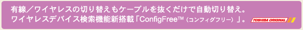 家の中でも、オフィスでも、ホットスポット*1でも。ネットワーク設定を自動で切替える「ConfigFreeTM(コンフィグフリー)」ソフト搭載。<Toshiba Original>