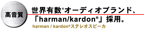 高音質 世界有数※のオーディオブランド「harman/kardon(R)」採用。harman/kardon(R)ステレオスピーカ