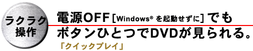 ラクラク操作 電源OFF［Windows(R)を起動せずに］でもボタンひとつでDVDが見られる。「クイックプレイ」
