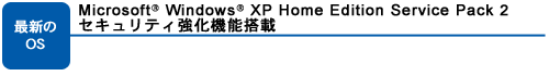 最新のOS：Microsoft(R) Windows(R) XP Home Edition Service Pack 2 セキュリティ強化機能搭載