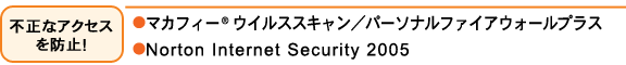 不正なアクセスを防止！：●マカフィー(R) ウイルススキャン／パーソナルファイアウォールプラス ● Norton Internet Security 2005