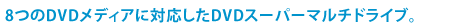 8つのDVDメディアに対応したDVDスーパーマルチドライブ。