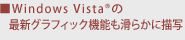 ■Windows Vista(R)の最新グラフィック機能も滑らかに描写