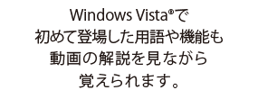 Windows Vista(R)で初めて登場した用語や機能も 動画の解説を見ながら覚えられます。
