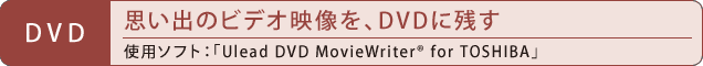 [DVD] 思い出のビデオ映像を、DVDに残す／使用ソフト：「Ulead DVD MovieWriter(R) for TOSHIBA」