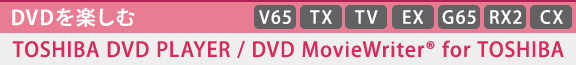 [DVDを楽しむ]TOSHIBA DVD PLAYER / DVD MovieWriter(R) for TOSHIBA　[V65][TX][TV][EX][G65][RX2][CX] 