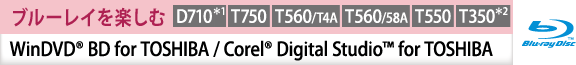 [ブルーレイを楽しむ]WinDVD(R) BD for TOSHIBA / Corel(R) Digital Studio(TM) for TOSHIBA　[D710＊1][T750][T560/T4A][T560/58A][T550][T350＊2]
