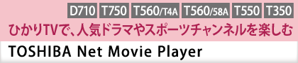 ひかりTVで、人気ドラマやスポーツチャンネルを楽しむ[TOSHIBA Net Movie Player][D710][T750][T560/T4A][T560/58A][T550][T350] 