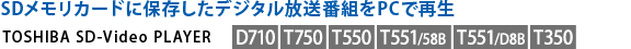 SDJ[hɕۑfW^ԑgPCōĐ@TOSHIBA SD-Video PLAYER[D710][T750][T550][T551/58B][T551/D8B][T350]
