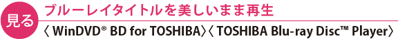【見る】ブルーレイタイトルを美しいまま再生〈WinDVD(R) BD for TOSHIBA〉〈TOSHIBA Blu-ray Disc(TM) Player〉