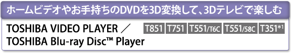 ホームビデオやお手持ちのDVDを3D変換して、3Dテレビで楽しむ　TOSHIBA VIDEO PLAYER ／ TOSHIBA Blu-ray Disc(TM) Player　[T851][T751][T551/T6C][T551/58C][T351＊1]