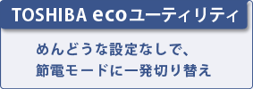 【TOSHIBA eco ユーティリティ】　めんどうな設定なしで、節電モードに一発切り替え