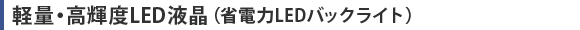 軽量・高輝度LED液晶（省電力LEDバックライト）