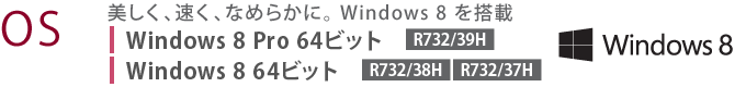 【OS】　美しく、速く、なめらかに。 Windows 8 を搭載　Windows 8 Pro 64ビット[R732/39H] Windows 8 64ビット[R732/38H ][R732/37H]