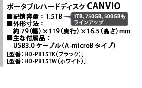 ポータブルハードディスク CANVIO ■記憶容量：1.5TB（1TB、750GB、500GBもラインアップ）■外形寸法：約79（幅）×119（奥行）×16.5（高さ）mm　■主な付属品：USB3.0ケーブル（A-microBタイプ）［型番：HD-PB15TK（ブラック）］［型番：HD-PB15TW（ホワイト）］