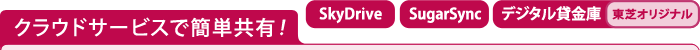 クラウドサービスで簡単共有！【SkyDrive】【SugarSync】【デジタル貸金庫[東芝オリジナル]】