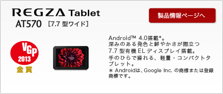 REGZA Tablet AT570@[7.7^Ch]AndroidTM4.0*B[݂̂锭FƑN₩ۗ7.7^L@ELfBXvCځB̂ЂőAyʁERpNgƃubgB*Android́AGoogle Inc.̏W܂͓o^WłB