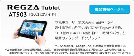 REGZA Tablet AT500@[10.1^Ch]@}`[U[ΉAndroid(TM) 4.21A\Ŏg₷NVIDIA(R) Tegra(R) 3ځB10.1^WXGA LEDt 11.5ԁ2obe쓮̃X^_[h^ubg@1 Android́AGoogle Inc. ̏W܂͓o^WłB2 AĐ̋쓮ԁBAۂ̋쓮Ԃ͎gpѐݒȂǂɂقȂ܂B{iɂ̓obe[pbNĂ܂AqlgŎ͂ȂłB