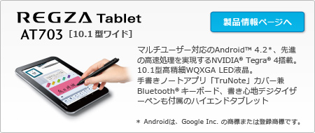 REGZA Tablet AT703@[10.1^Ch]@}`[U[ΉAndroid(TM) 4.2Ai̍NVIDIA(R) Tegra(R) 4ځB10.1^WQXGA LEDtB菑m[gAvuTruNotevJo[Bluetooth(R) L[{[hASnfW^CU[yt̃nCGh^ubg@ Android́AGoogle Inc. ̏W܂͓o^WłB