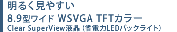 明るく見やすい　8.9型ワイド WSVGA TFTカラー　Clear SuperView液晶（省電力LEDバックライト）