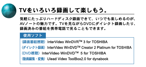TV낢^悵ĊyB@ CyɂՂn[hfBXN^łāAły߂̂AAVm[g̖͂łBTVȂDVDɃ_CNg^悵A^ς݂̔ԑggѓdbŌ邱Ƃł܂B@ gp\tg q^ԑgrInterVideo WinDVR(TM) 3 for TOSHIBA@ q_CNg^rInterVideo WinDVD(TM) Creator 2 Platinum for TOSHIBA@ qDVDrInterVideo WinDVD(TM) 5 for TOSHIBA@ qҏWEϊrUlead Video ToolBox2.0 for dynabook