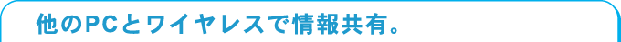 他のPCとワイヤレスで情報共有。