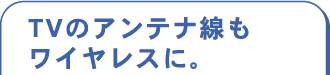 TVのアンテナ線もワイヤレスに。
