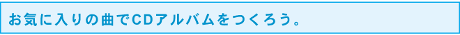 お気に入りの曲でCDアルバムをつくろう。