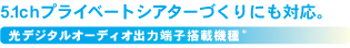 5.1chプライベートシアターづくりにも対応。光デジタルオーディオ出力端子搭載機種*