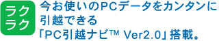［ラクラク] 今お使いのPCデータをカンタンに引越できる「PC引越ナビ(TM) Ver2.0」搭載。