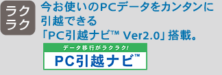 ［ラクラク] 今お使いのPCデータをカンタンに引越できる「PC引越ナビ(TM) Ver2.0」搭載。