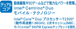 mfARA] ҏW3DQ[Ȃǂŋ͂ȃp[𔭊BIntel(R) Centrino(R) DuooCEeNmW[ Intel(R) Core(TM) DuovZbT[T2300*ig1.66GHzA2LbV2MBjAoCIntel(R) 945PM Express`bvZbg̗pB